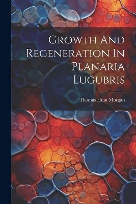 Growth And Regeneration In Planaria Lugubris - Thomas Hunt Morgan - cover