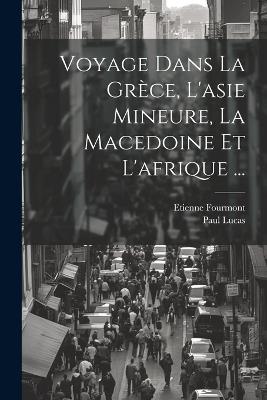 Voyage Dans La Grèce, L'asie Mineure, La Macedoine Et L'afrique ... - Paul Lucas,Etienne Fourmont - cover