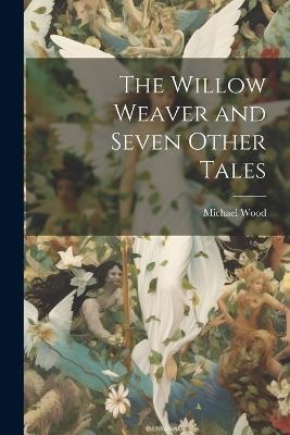 The Willow Weaver and Seven Other Tales - Michael Wood - cover