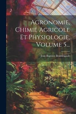 Agronomie, Chimie Agricole Et Physiologie, Volume 5... - Jean Baptiste Boussingault - cover