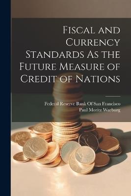 Fiscal and Currency Standards As the Future Measure of Credit of Nations - Paul Moritz Warburg - cover