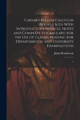 Caesar's Bellum Gallicum (Books I. & II.): With Introductory Notices, Notes and Complete Vocabulary, for the use of Classes Reading for Departmental and University Examinations: 1 - John Henderson - cover