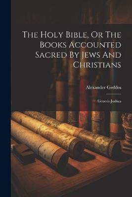 The Holy Bible, Or The Books Accounted Sacred By Jews And Christians: Genesis-joshua - Alexander Geddes - cover