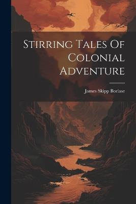 Stirring Tales Of Colonial Adventure - James Skipp Borlase - cover