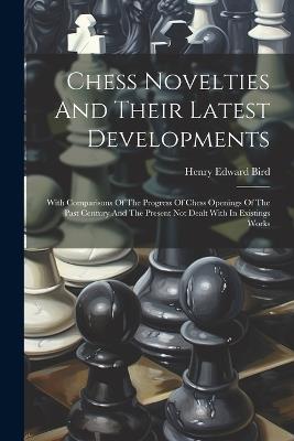 Chess Novelties And Their Latest Developments: With Comparisons Of The Progress Of Chess Openings Of The Past Century And The Present Not Dealt With In Existings Works - Henry Edward Bird - cover