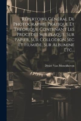 Répertoire Général De Photographie Pratique Et Théorique Contenant Les Procédés Sur Plaque, Sur Papier, Sur Collodion Sec Et Humide, Sur Albumine Etc... - Désiré Van Monckhoven - cover
