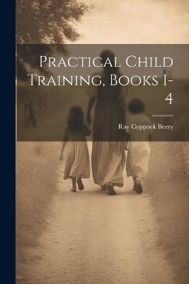 Practical Child Training, Books 1-4 - Ray Coppock Beery - cover