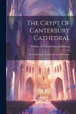 The Crypt Of Canterbury Cathedral: Its Architecture, Its History, And Its Frescoes - cover