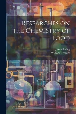 Researches on the Chemistry of Food - William Gregory,Justus Liebig - cover