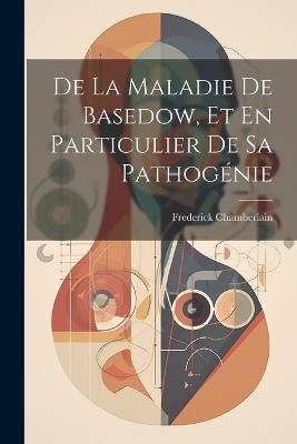De La Maladie De Basedow, Et En Particulier De Sa Pathogénie - Frederick Chamberlain - cover