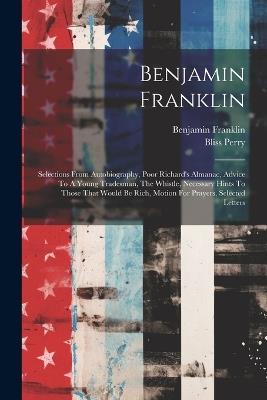 Benjamin Franklin: Selections From Autobiography, Poor Richard's Almanac, Advice To A Young Tradesman, The Whistle, Necessary Hints To Those That Would Be Rich, Motion For Prayers, Selected Letters - Franklin Benjamin 1706-1790,Bliss Perry - cover