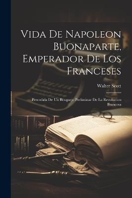 Vida De Napoleon Buonaparte, Emperador De Los Franceses: Precedida De Un Bosquejo Preliminar De La Revolucion Francesa - Walter Scott - cover