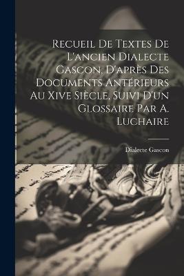 Recueil De Textes De L'ancien Dialecte Gascon, D'après Des Documents Antérieurs Au Xive Siècle, Suivi D'un Glossaire Par A. Luchaire - Dialecte Gascon - cover
