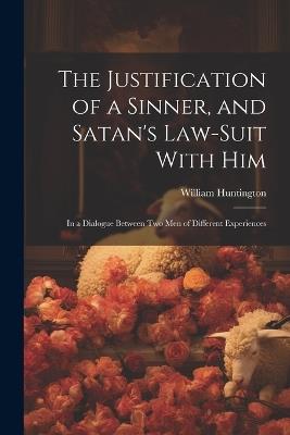 The Justification of a Sinner, and Satan's Law-Suit With Him: In a Dialogue Between Two Men of Different Experiences - William Huntington - cover