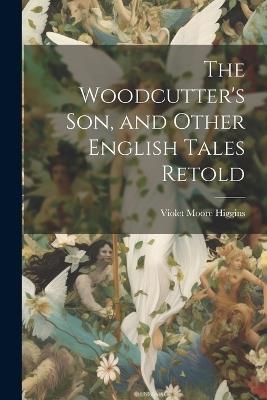 The Woodcutter's son, and Other English Tales Retold - Violet Moore Higgins - cover