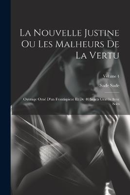 La Nouvelle Justine Ou Les Malheurs De La Vertu: Ouvrage Orné D'un Frontispiece Et De 40 Sujets Gravés Avec Soin; Volume 4 - Sade Sade - cover