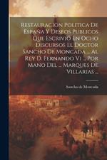 Restauracion Politica De España Y Deseos Publicos Que Escrivió En Ocho Discursos El Doctor Sancho De Moncada ... Al Rey D. Fernando Vi ... Por Mano Del ... Marques De Villarias ...