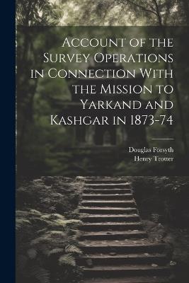 Account of the Survey Operations in Connection With the Mission to Yarkand and Kashgar in 1873-74 - Henry Trotter,Douglas Forsyth - cover