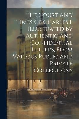 The Court And Times Of Charles I, Illustrated By Authentic And Confidential Letters, From Various Public And Private Collections - Anonymous - cover