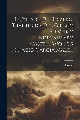 La Yliada De Homero, Traducida Del Griego En Verso Endecasilabo Castellano Por Ignacio Garcia Malo... - cover