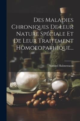 Des Maladies Chroniques De Leur Nature Spéciale Et De Leur Traitement Homoeopathique... - Samuel Hahnemann - cover