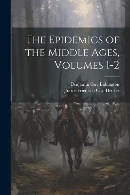 The Epidemics of the Middle Ages, Volumes 1-2 - Benjamin Guy Babington,Justus Friedrich Carl Hecker - cover