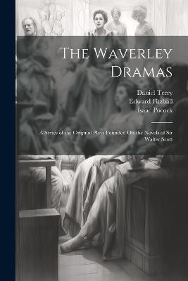 The Waverley Dramas: A Series of the Original Plays Founded On the Novels of Sir Walter Scott - Walter Scott,Daniel Terry,Thomas Dibdin - cover