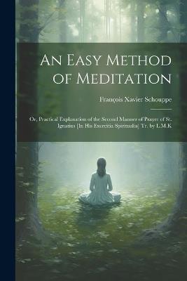 An Easy Method of Meditation: Or, Practical Explanation of the Second Manner of Prayer of St. Ignatius [In His Exercitia Spiritualia] Tr. by L.M.K - François Xavier Schouppe - cover