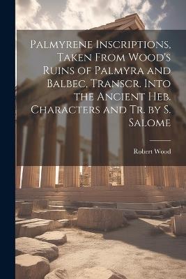 Palmyrene Inscriptions, Taken From Wood's Ruins of Palmyra and Balbec, Transcr. Into the Ancient Heb. Characters and Tr. by S. Salome - Robert Wood - cover