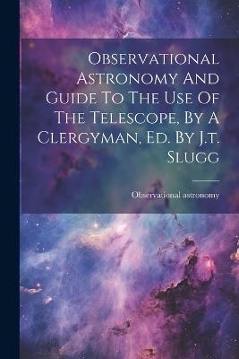 Observational Astronomy And Guide To The Use Of The Telescope, By A Clergyman, Ed. By J.t. Slugg - Observational Astronomy - cover