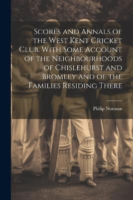 Scores and Annals of the West Kent Cricket Club. With Some Account of the Neighbourhoods of Chislehurst and Bromley and of the Families Residing There - Philip Norman - cover