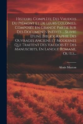 Histoire Complète Des Vaudois Du Piémont Et De Leurs Colonies, Composée En Grande Partie Sur Des Documents Inédits ... Suivie D'une Bibliographie Des Ouvrages Anciens Et Modernes Qui Traitent Des Vaudois Et Des Manuscrits, En Langue Romane, Ou Ils... - Alexis Muston - cover