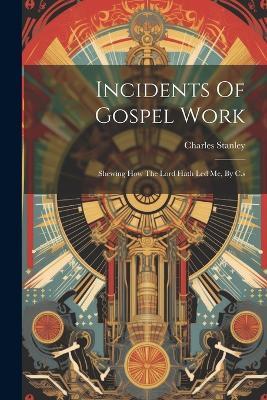 Incidents Of Gospel Work: Shewing How The Lord Hath Led Me, By C.s - Charles Stanley - cover