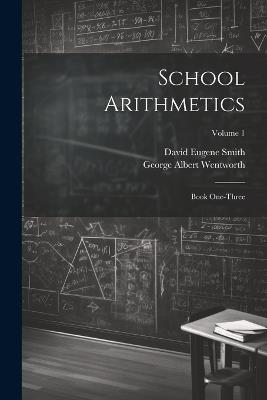 School Arithmetics: Book One-three; Volume 1 - George Albert Wentworth - cover