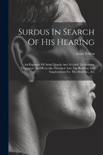 Surdus In Search Of His Hearing: An Exposure Of Aural Quacks And A Guide To Genuine Treatments And Remedies Electrical Aids, Lip-reading And Employments For The Deaf Etc., Etc