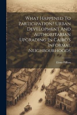 What Happened To Participation? Urban Development And Authoritarian Upgrading In Cairo's Informal Neighbourhoods - Elena Piffero - cover
