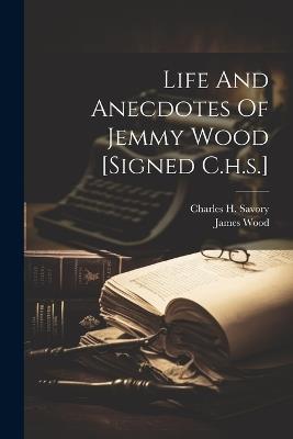 Life And Anecdotes Of Jemmy Wood [signed C.h.s.] - Charles H Savory,James Wood - cover