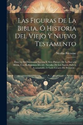 Las Figuras De La Biblia, Ó Historia Del Viejo Y Nuevo Testamento: Descrita En Doscientos Sesenta Y Siete Pasages De La Sagrada Biblia, Con Reflexiones Morales Sacadas De Los Santos Padres, Acomodadas Á Todo Género De Personas... - Nicolas Fontaine - cover