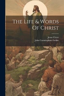 The Life & Words Of Christ - John Cunningham Geikie,Jesus Christ - cover