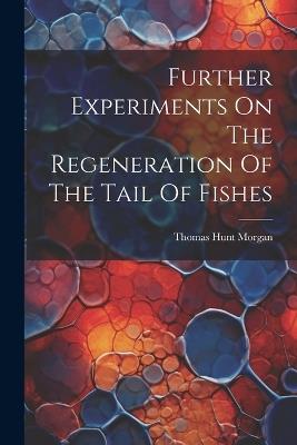 Further Experiments On The Regeneration Of The Tail Of Fishes - Thomas Hunt Morgan - cover