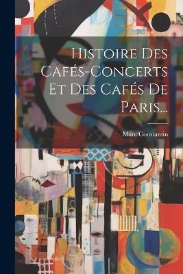 Histoire Des Cafés-concerts Et Des Cafés De Paris... - Marc Constantin - cover