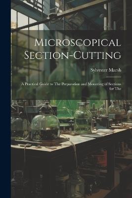 Microscopical Section-cutting: A Practical Guide to The Preparation and Mounting of Sections for The - Sylvester Marsh - cover