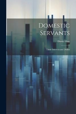 Domestic Servants: Their Interests and Duties - David Hay - cover