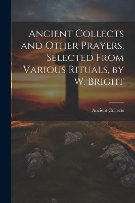 Ancient Collects and Other Prayers, Selected From Various Rituals, by W. Bright - Ancient Collects - cover