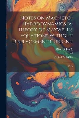 Notes on Magneto-hydrodynamics. V: Theory of Maxwell's Equations Without Displacement Current: Pt. 5 - Albert A Blank,Hgrad Hgrad,K O Friedrichs - cover