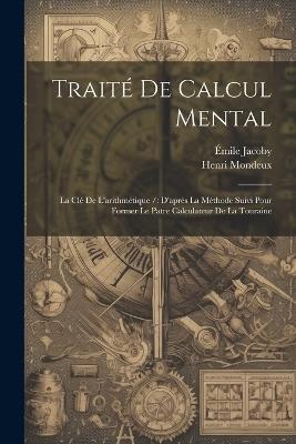 Traité De Calcul Mental: La Clé De L'arithmétique /: D'après La Méthode Suivi Pour Former Le Patre Calculateur De La Touraine - Henri Mondeux,Émile Jacoby - cover