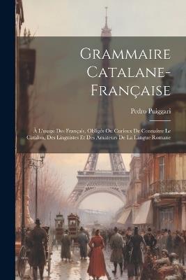 Grammaire Catalane-française: À L'usage Des Français, Obligés Ou Curieux De Connaître Le Catalon, Des Linguistes Et Des Amateurs De La Langue Romane - Pedro Puiggari - cover