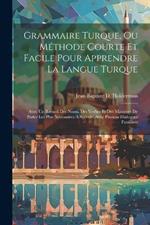 Grammaire Turque, Ou Méthode Courte Et Facile Pour Apprendre La Langue Turque: Avec Un Recueil Des Noms, Des Verbes Et Des Manières De Parler Les Plus Necessaires A Sçavoir, Avec Plusieus Dialogues Familiers