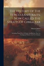 The History Of The Herculean Straits, Now Called The Straits Of Gibraltar: Including Those Ports Of Spain And Barbary That Lie Contiguous Thereto: In Two Volumes