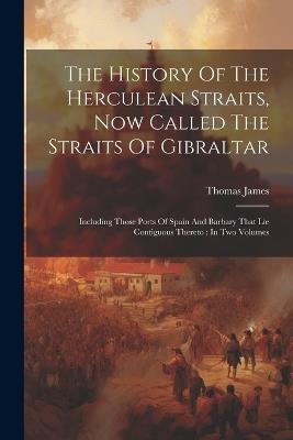 The History Of The Herculean Straits, Now Called The Straits Of Gibraltar: Including Those Ports Of Spain And Barbary That Lie Contiguous Thereto: In Two Volumes - Thomas James - cover